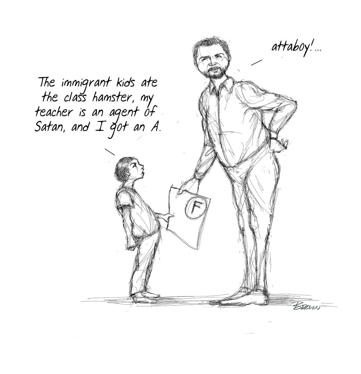 A sketch of a man with a beard and glasses, standing with his hand on his hip, talking to a boy holding a paper with an F grade. The boy says, 'The immigrant kids ate the class hamster, my teacher is an agent of Satan, and I got an A,' while the man 