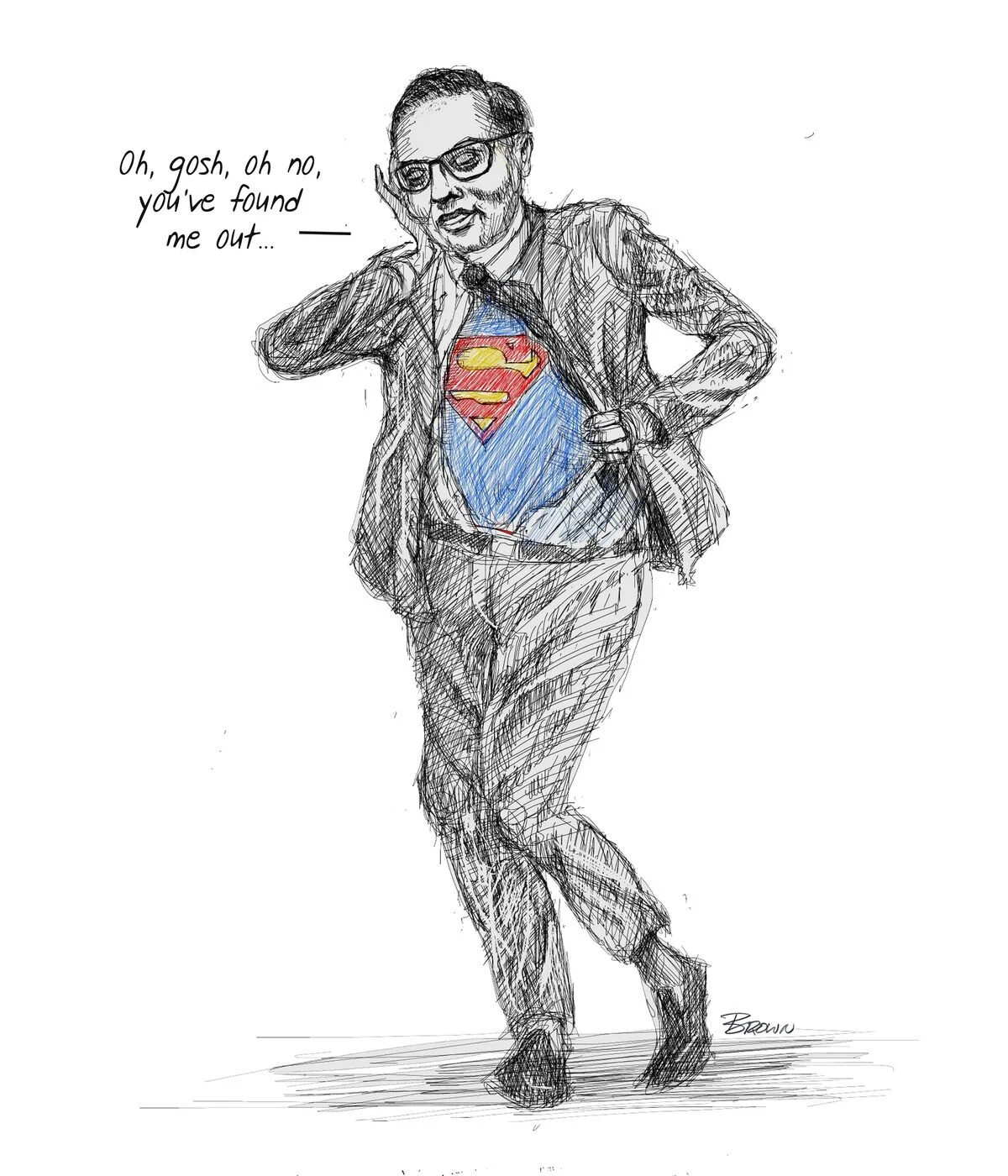 Sketch of a man in business attire with a Superman logo on his shirt, pulling open his jacket to reveal it, and saying, 'Oh, gosh, oh no, you've found me out...'
