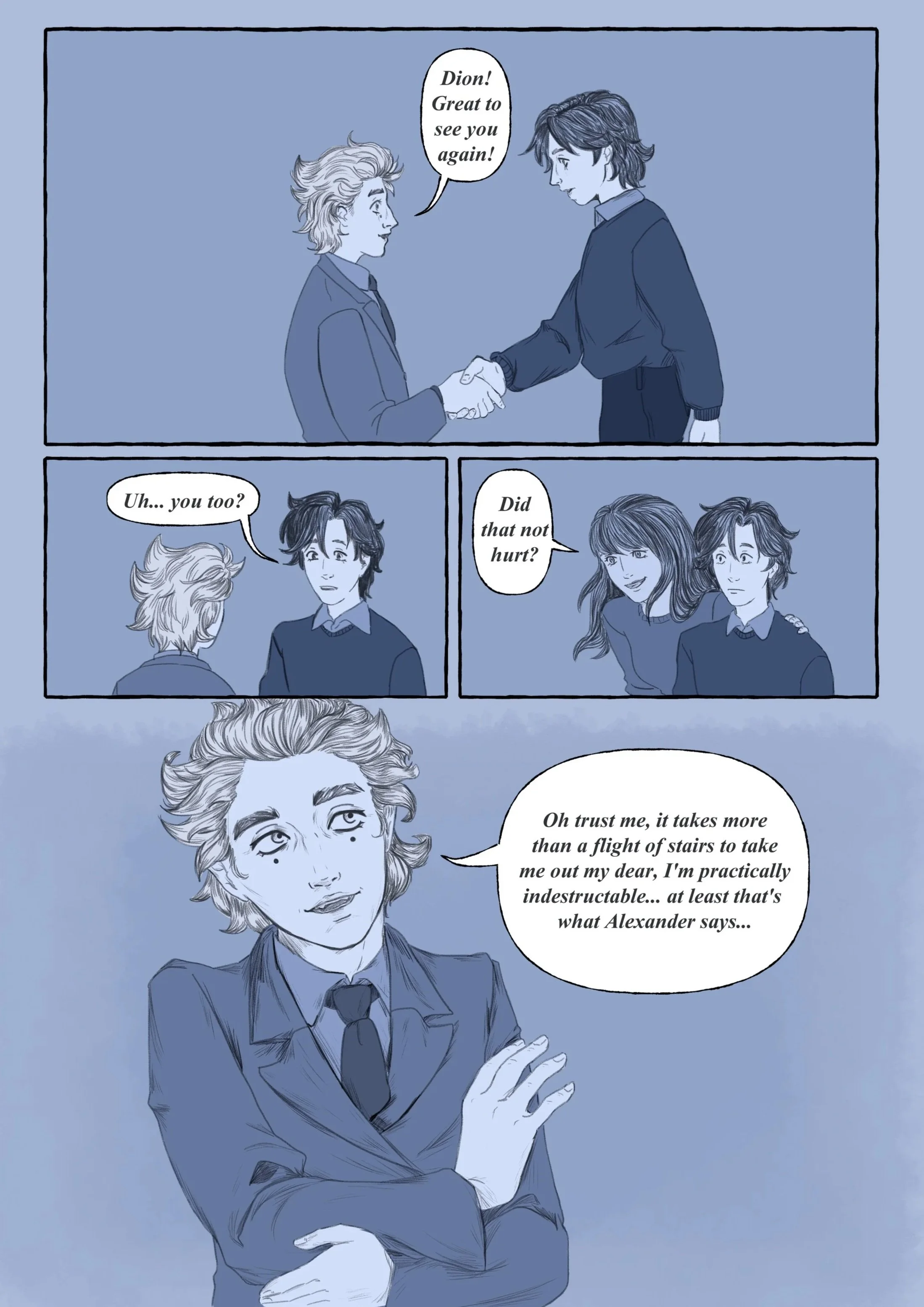A comic strip with four panels, featuring two young men and a woman. In the first panel, the young man on the right is shaking hands with the young man on the left and says, 'Dion! Great to see you again!'. In the second panel, the young man on the left responds, 'Uh... you too?'. The third panel introduces a woman with long hair, who asks, 'Did that not hurt?'. The fourth panel shows the man with a confident expression, saying, 'Oh trust me, it takes more than a flight of stairs to take me out my dear, I'm practically indestructible... at least that's what Alexander says...'.