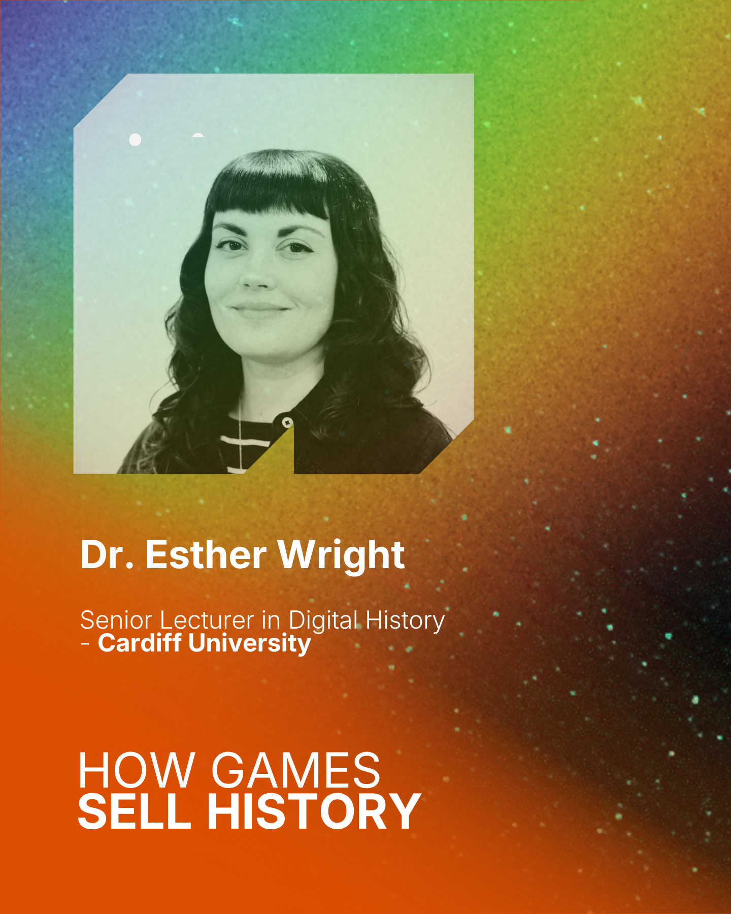 A graphic featuring a black-and-white portrait of Dr. Esther Wright with a colorful, starry background. Text indicates she is a Senior Lecturer in Digital History at Cardiff University, and the title mentions the session how games sell history.