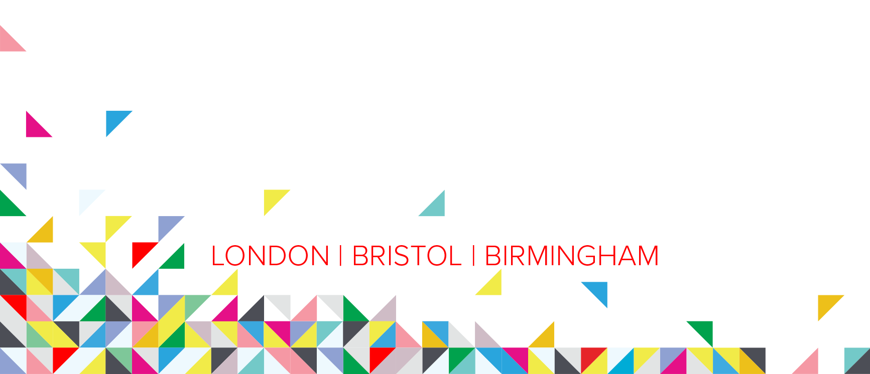 Colorful geometric pattern with triangles and squares at the bottom of the image. The text 'LONDON | BRISTOL | BIRMINGHAM' in red font is centered near the bottom of the black background.