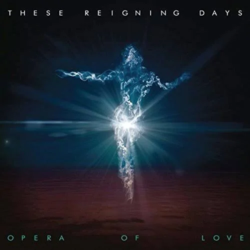 A glowing figure made of blue and white light, with arms outstretched and a radiant glow at the core, against a dark background, with the text 'These Reigning Days' at the top and 'Opera of Love' at the bottom.