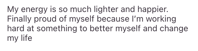 Text that reads: "My energy is so much lighter and happier. Finally proud of myself because I'm working hard at something to better myself and change my life."