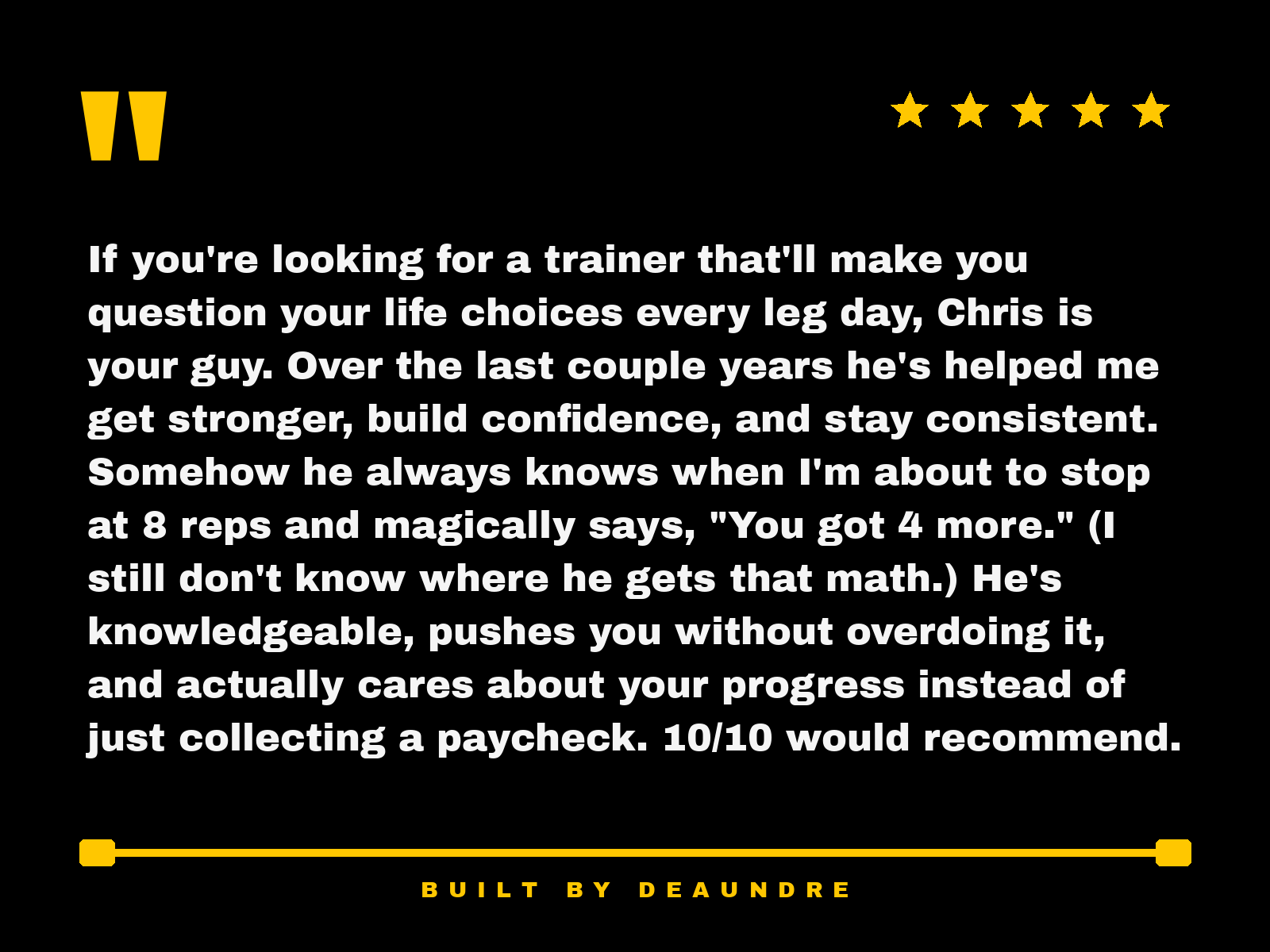 A black fitness-themed promotional poster with a yellow quote mark, five yellow stars, and yellow border accents. The central text is a testimonial praising trainer Chris, highlighting his support, knowledge, and helpfulness in fitness progress, rated 10 out of 10, with a footer that reads "BUILT BY DEAUNDRE".