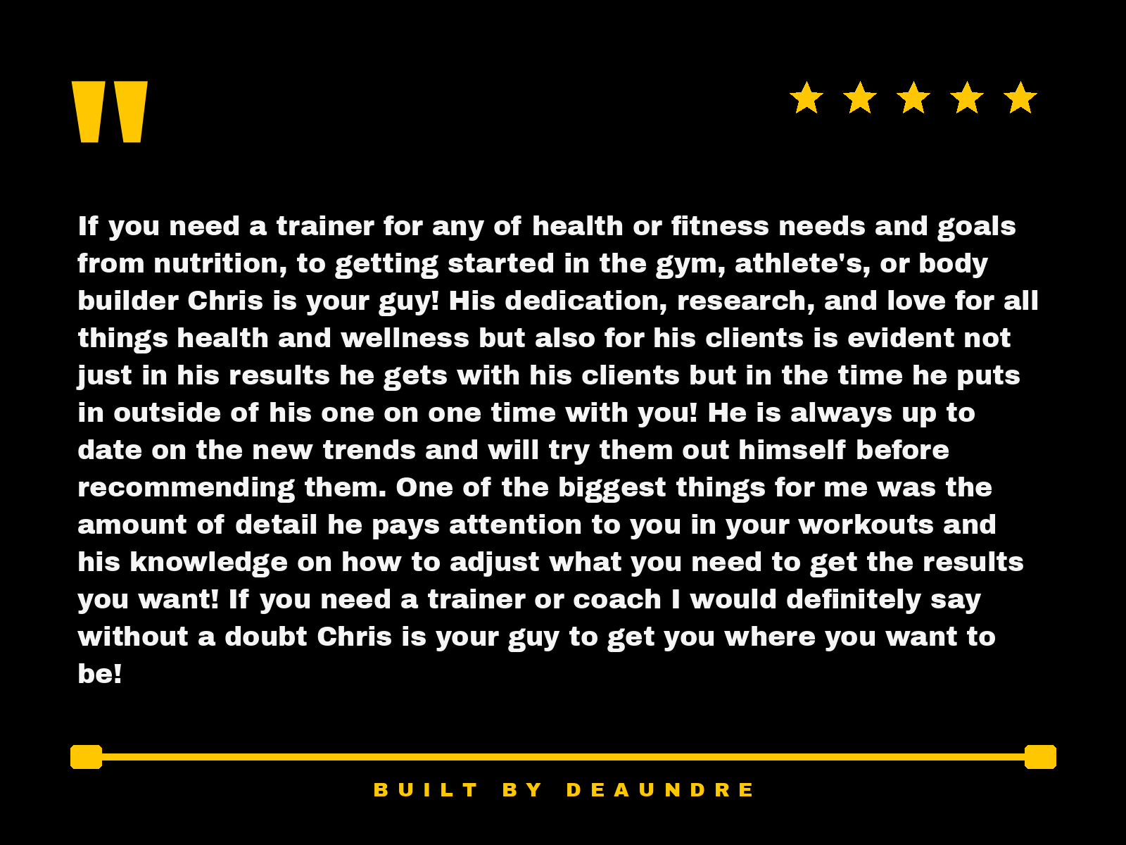 A promotional poster with the title quotation marks and five stars at the top. The poster features a review about a trainer named Chris, praising his dedication, knowledge, and ability to help clients achieve their fitness goals. The footer states, 'BUILT BY DEAUNDRÉ.'