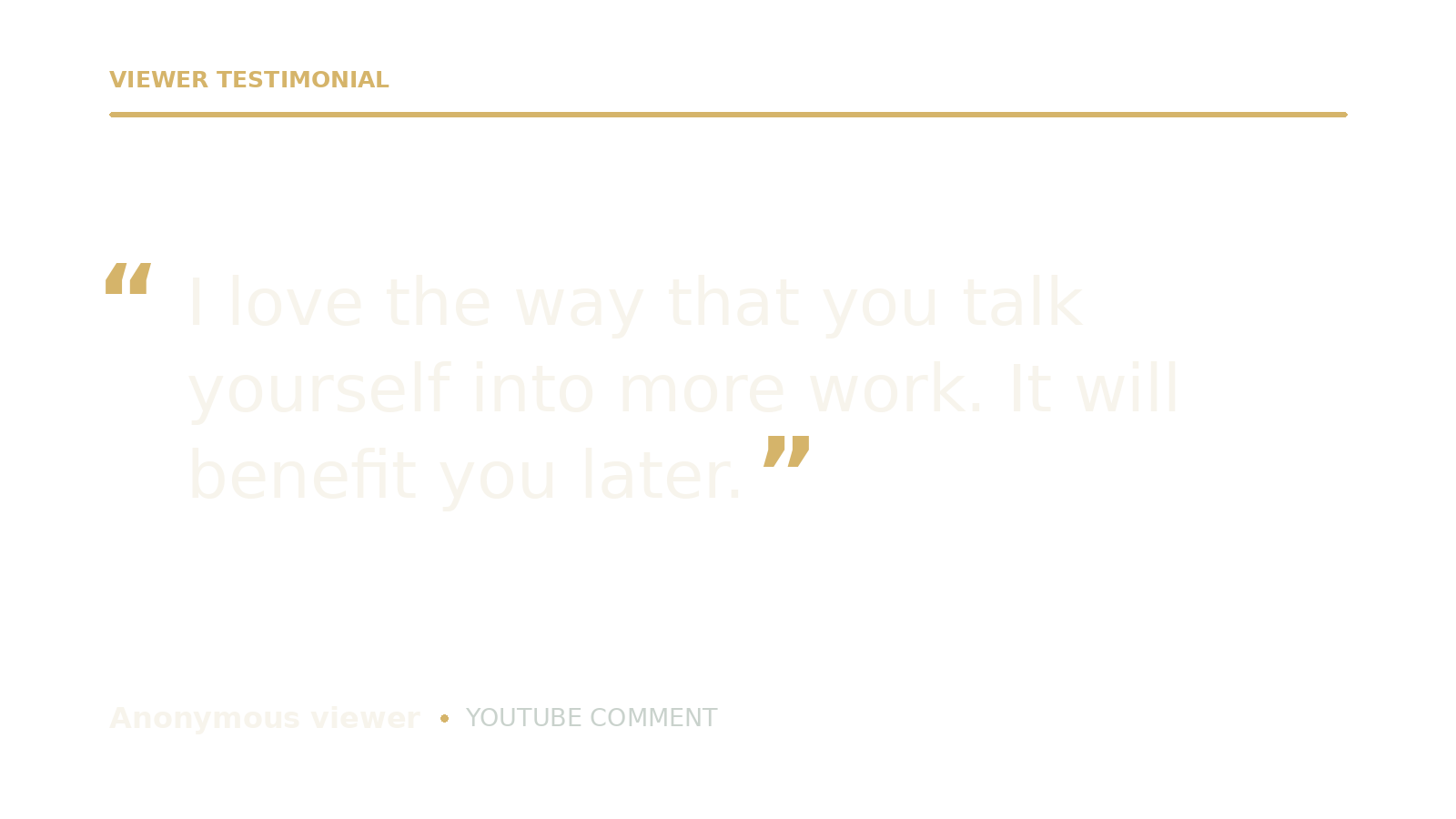 Quote from an anonymous YouTube commenter: 'I love the way that you talk yourself into more work. It will benefit you later.'