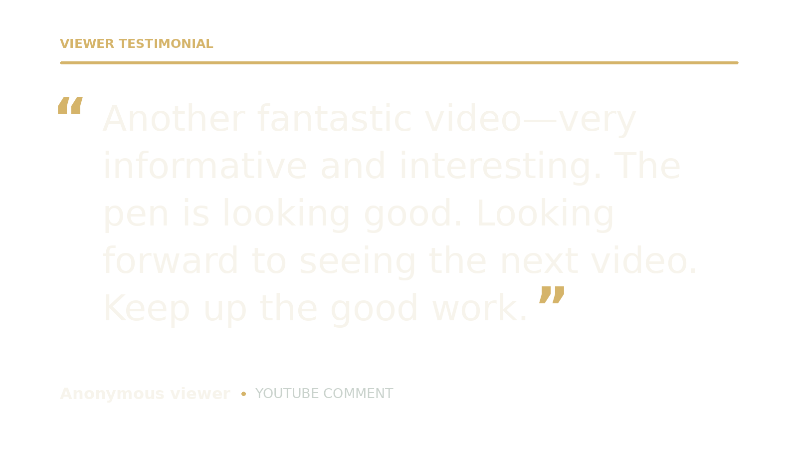 Testimonial quote from an anonymous viewer praising a video as informative and interesting, complimenting the pen, and looking forward to the next video, encouraging to keep up the good work.