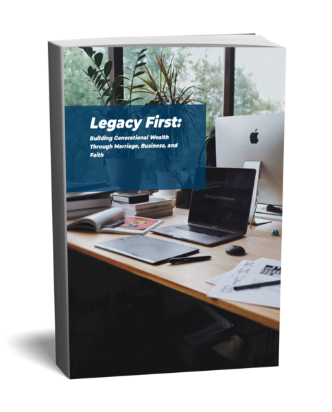 Legacy First:  Building Generational Wealth Through Marriage, Business, and Faith