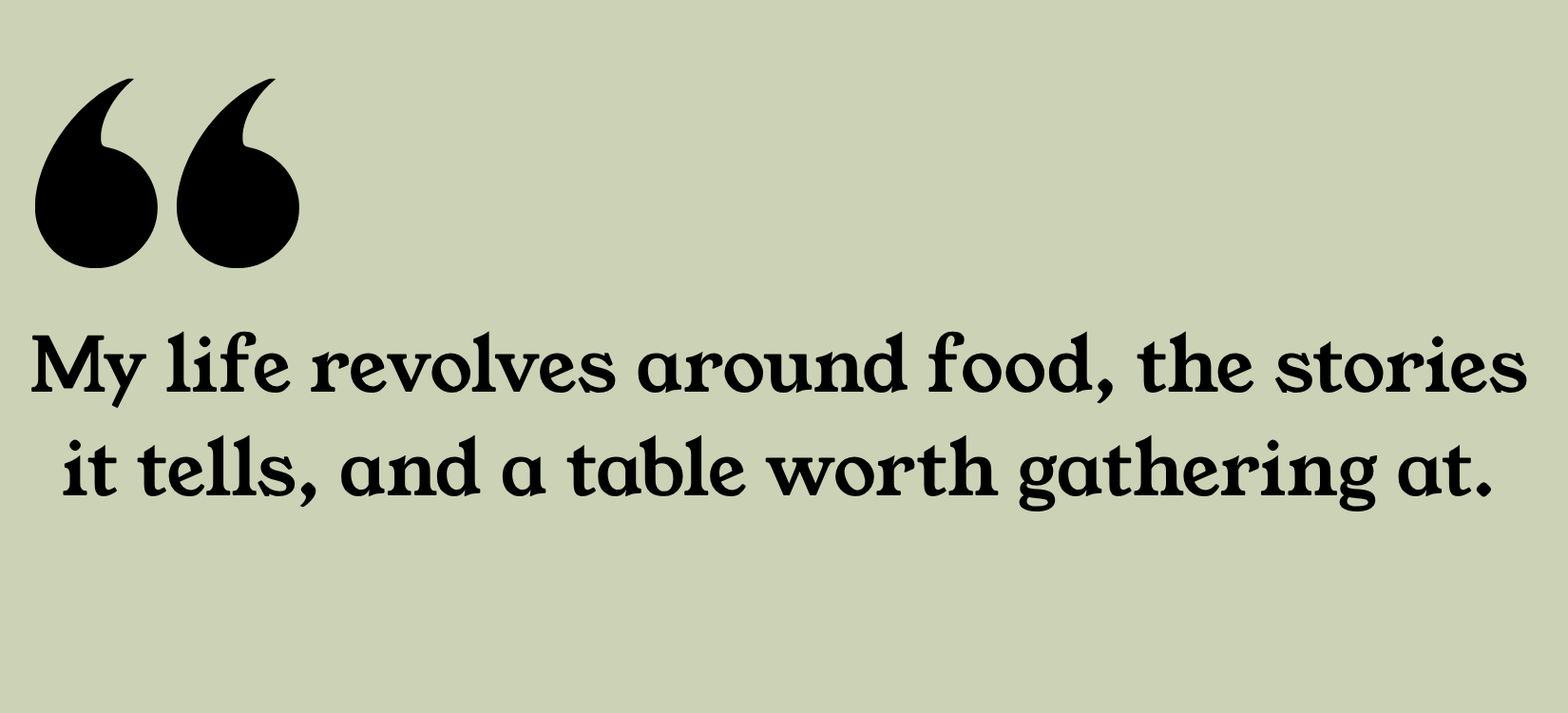 A quote on a light green background: "My life revolves around food, the stories it tells, and a table worth gathering at." with large black quotation marks in the upper left corner.
