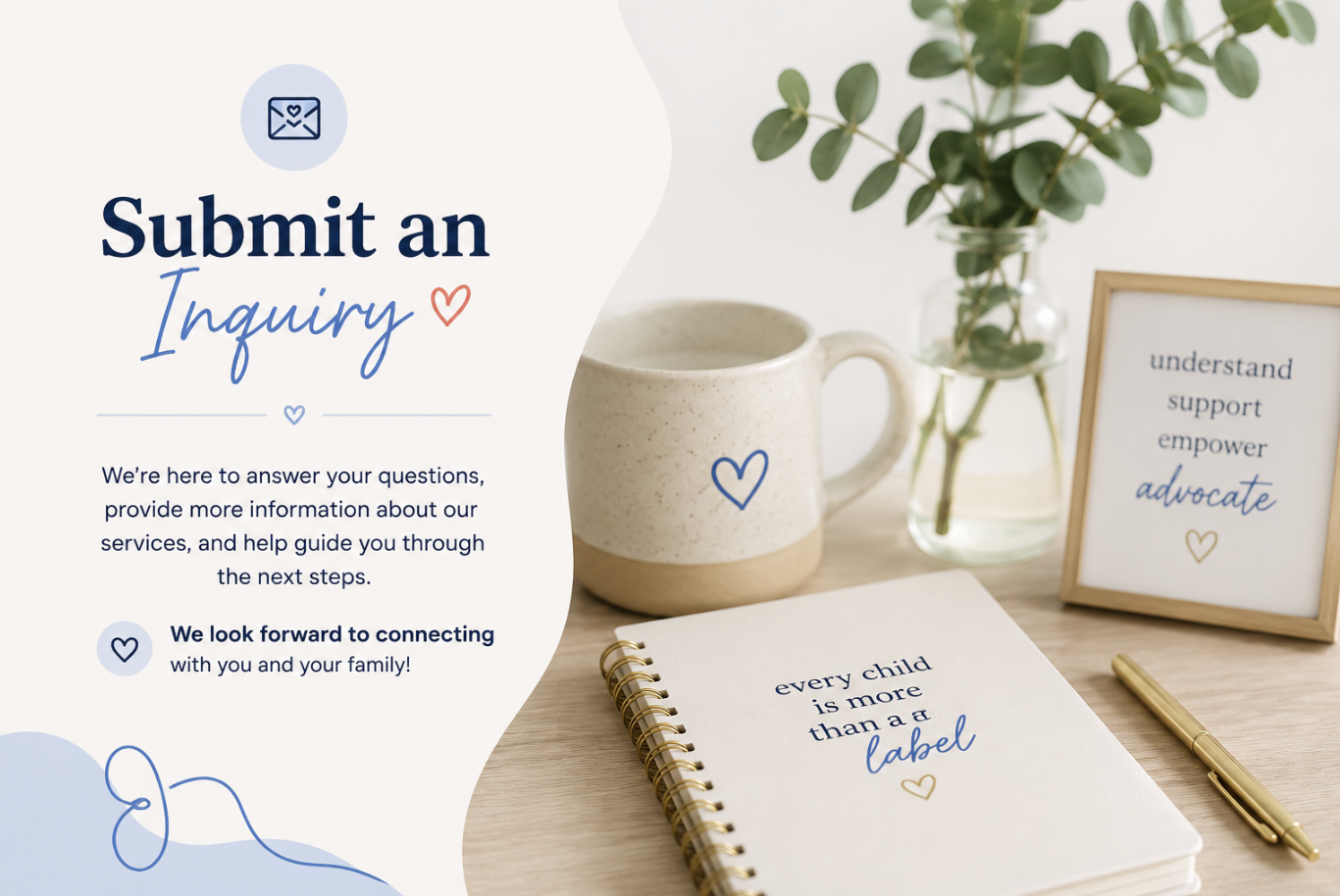 A promotional graphic for submitting inquiries, featuring a white background with blue and red text, a framed quote, a white mug with blue heart, a glass vase with greenery, a spiral notebook with the phrase "every child is more than a label," and a gold pen.