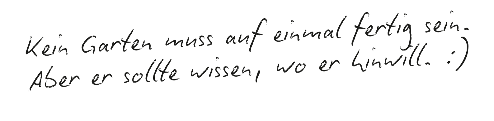 Zitat: Kein Garten muss auf einmal fertig sein. Aber er sollte wissen, wo er hinwill. :)