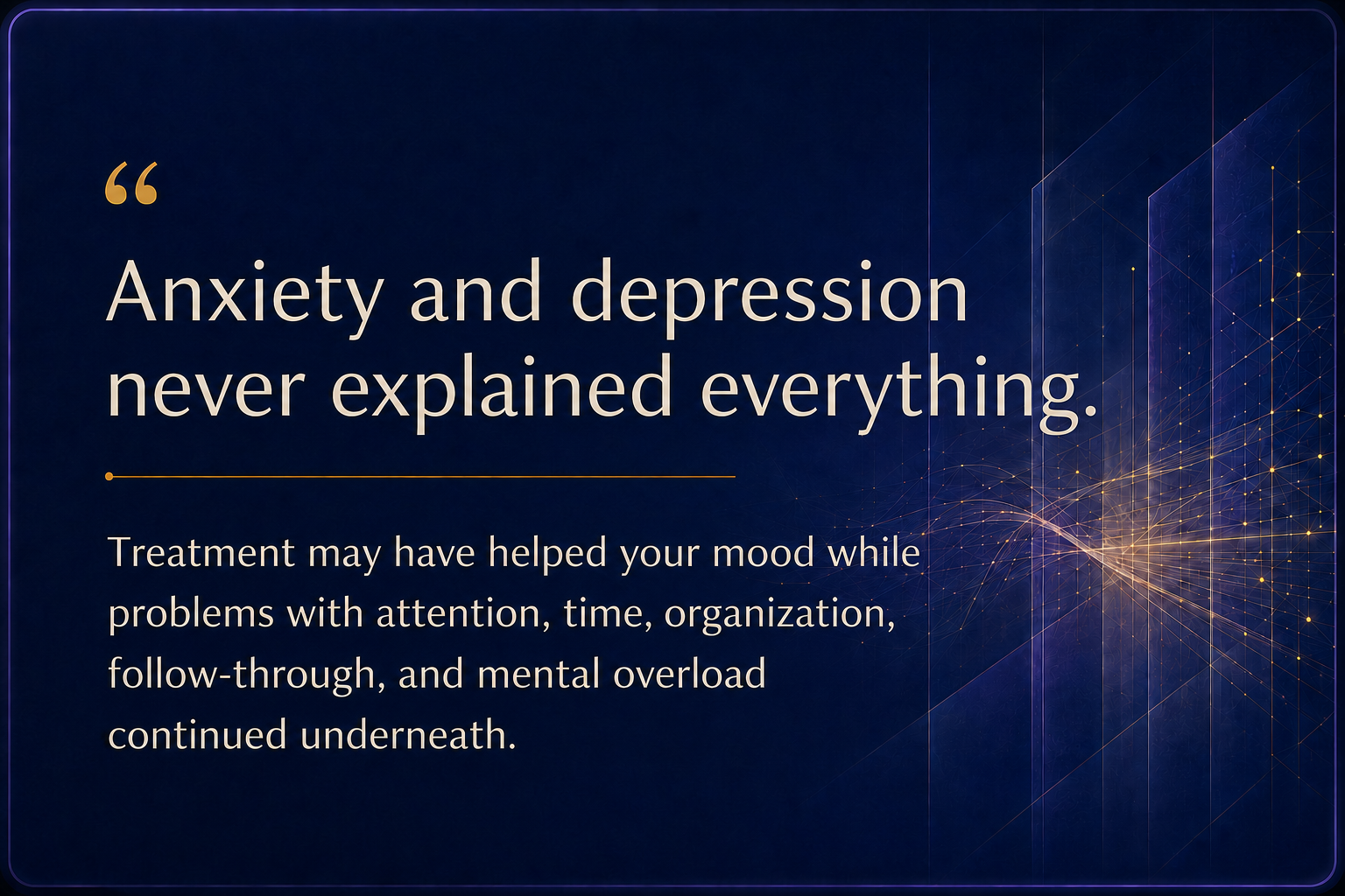 Dr. Chad Calderon Anxiety and depression never explained everything. Problems with attention, time, organization, follow-through, and mental overload may continue after mood improves.