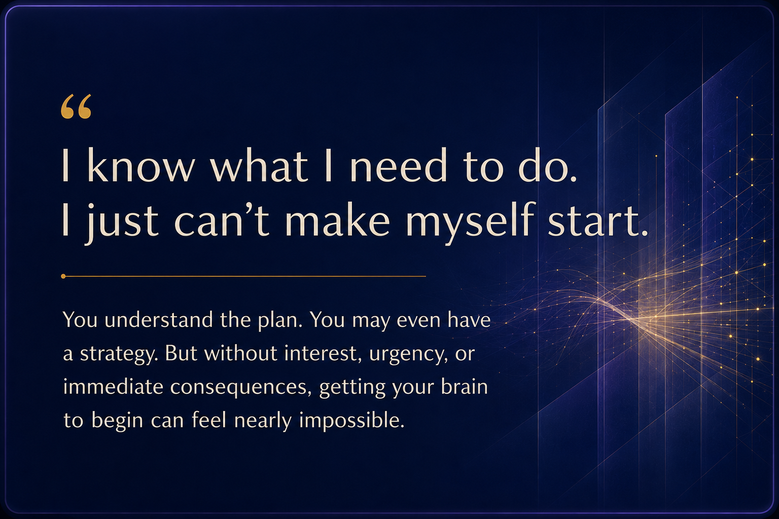 Calderon Diagnostic Institute I know what I need to do. I just can’t make myself start. Difficulty initiating tasks without interest, urgency, or immediate consequences.