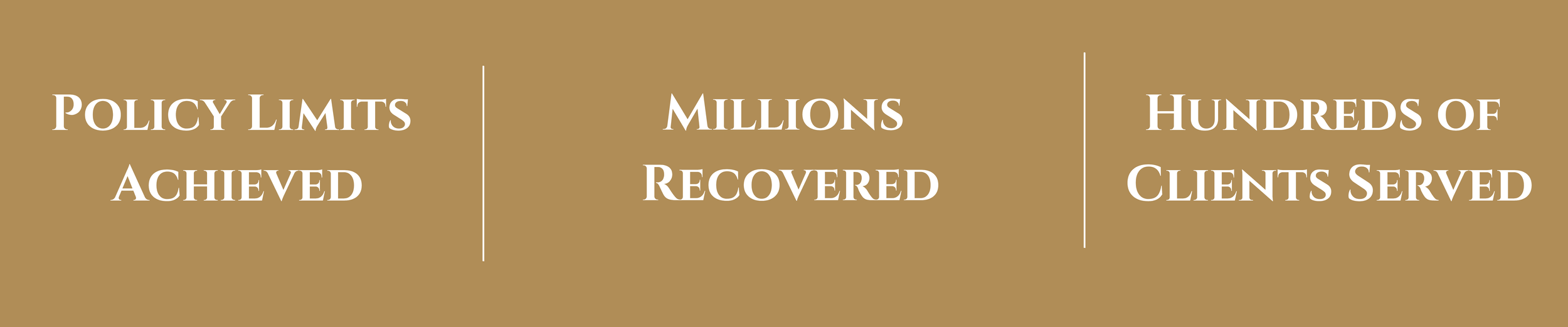 A brown background with white text stating 'Policy Limits Achieved,' 'Millions Recovered,' and 'Hundreds of Clients Served' separated by vertical lines.