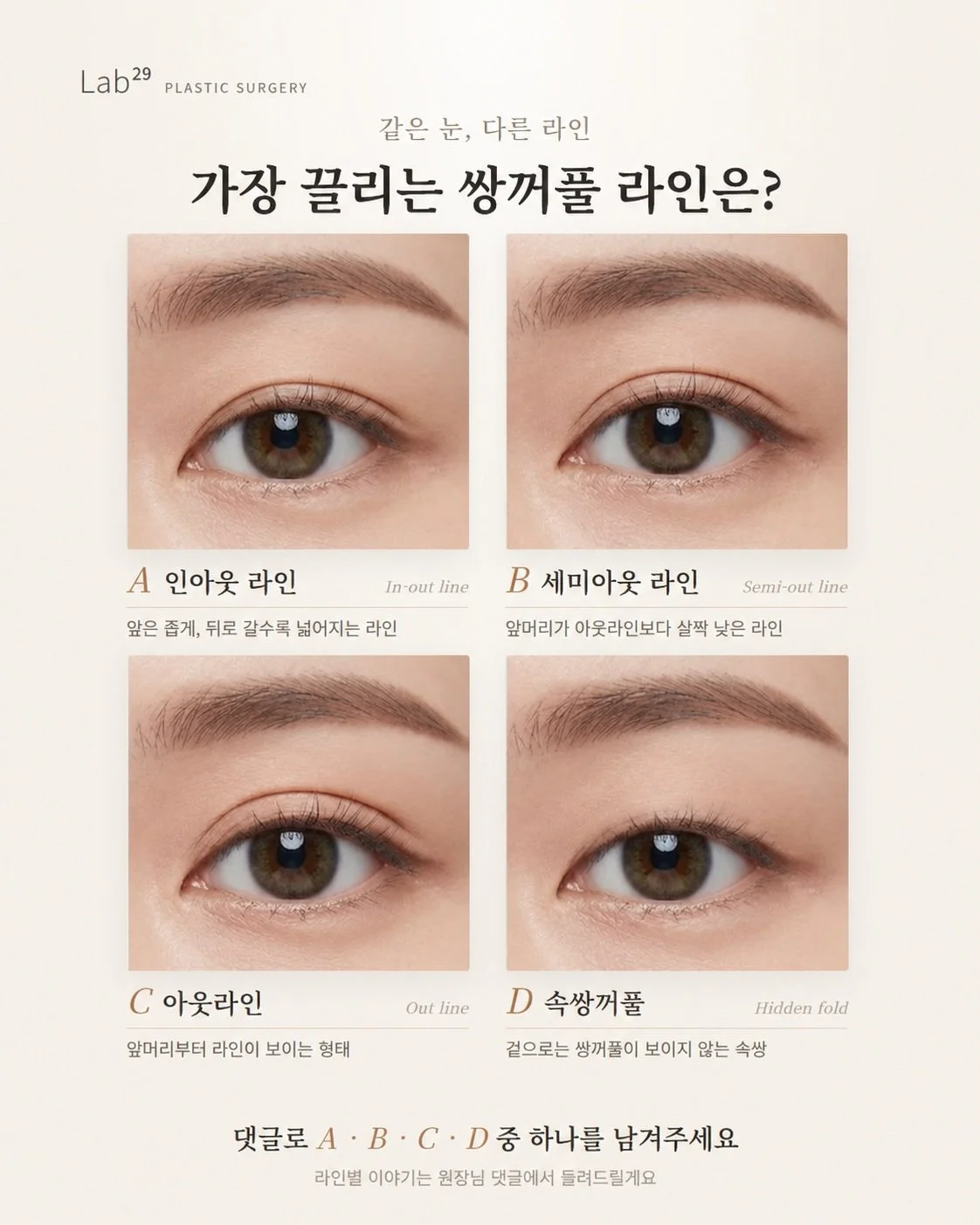 같은 눈인데
라인 하나로 분위기가 이렇게 달라져요 👀

똑같은 눈에 라인만 다르게 담아 봤어요.

👉 A. 앞은 좁게, 뒤로 갈수록 넓어지는 인아웃 라인
👉 B. 앞머리가 아웃라인보다 살짝 낮은 세미아웃 라인
👉 C. 앞머리부터 라인이 보이는 아웃라인
👉 D. 겉으로는 쌍꺼풀이 보이지 않는 속쌍꺼풀

여러분이 가장 끌리는 쌍꺼풀 라인은 무엇인가요? 🤍

댓글로 A, B, C, D 중 하나만 남겨 주세요 💬

라인별 이야기는 원장님이