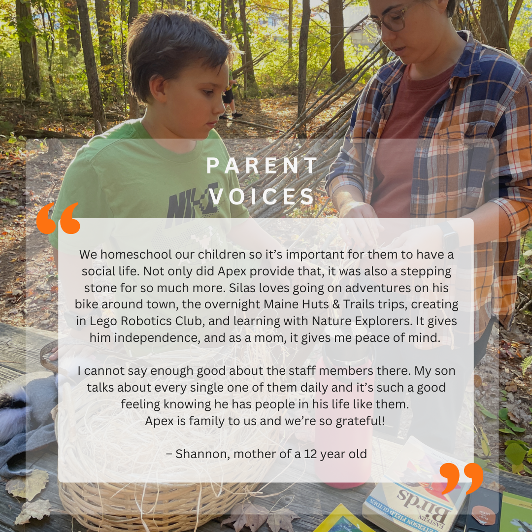 Parent Testimonial 

Image of a young boy working with a volunteer by a picnic table in the woods.

"We homeschool our children so it's important for them to have a social life. Not only did Apex provide that, it was also a stepping stone for so much