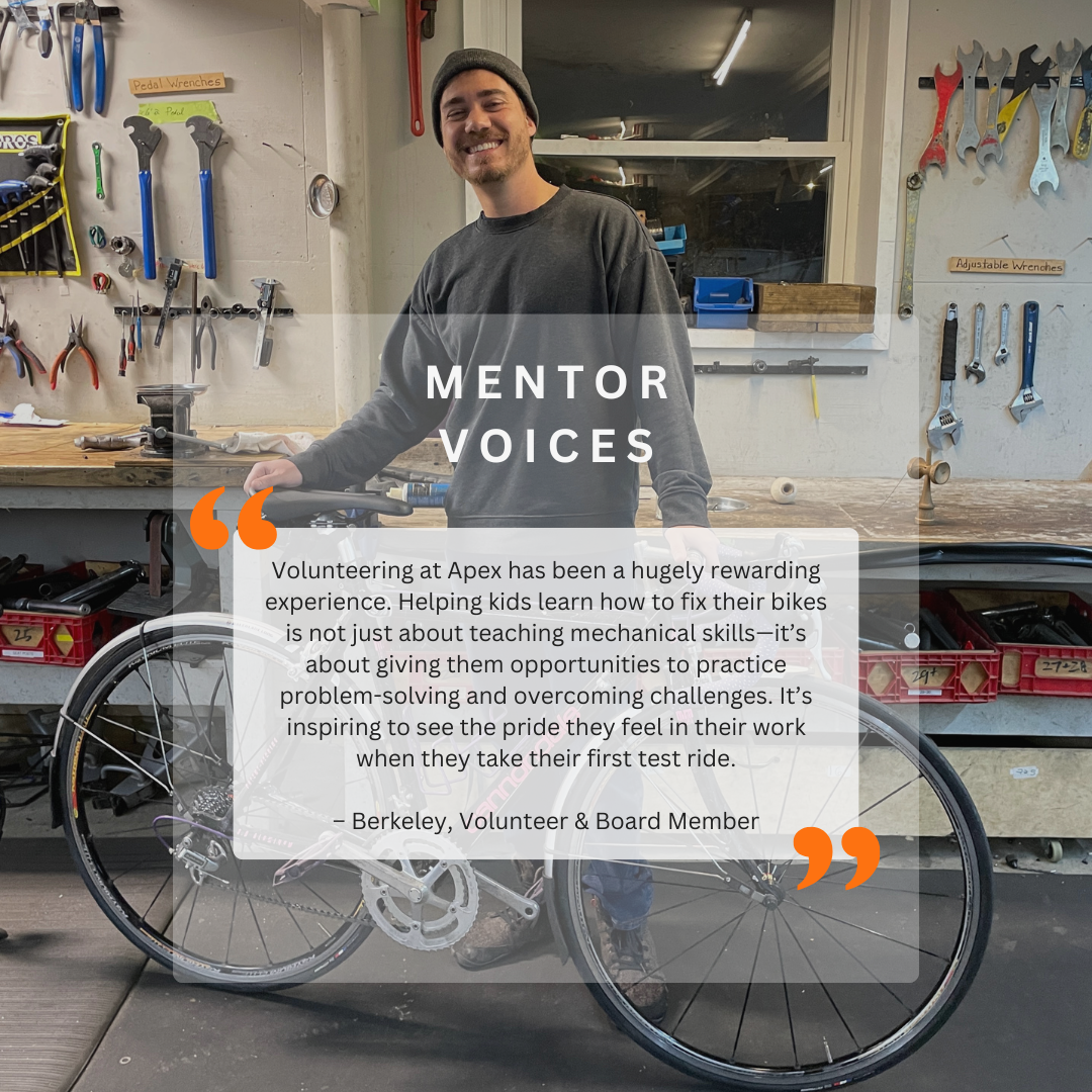 Volunteer Testimonial

An adult stands smiling behind a bicycle in front of a wall of tools.

"Volunteering at Apex has been a hugely rewarding experience. Helping kids learn how to fix their bikes is not just about teaching mechanical skills -- it's