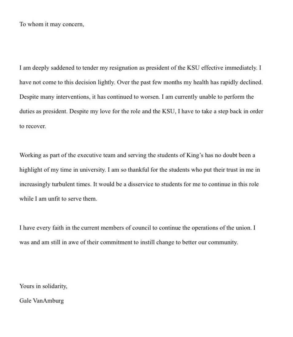 Resignation letter presented by the President at council on Sunday, September 13

To whom it may concern,
I am deeply saddened to tender my resignation as president of the KSU effective immediately. I
have not come to this decision lightly. Over the 