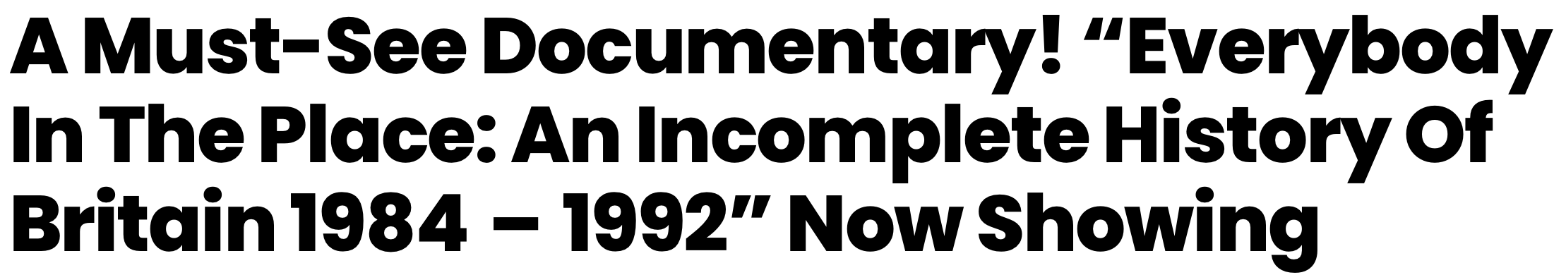 Text promoting a documentary titled 'Everybody In The Place: An Incomplete History Of Britain 1984 – 1992', now showing.
