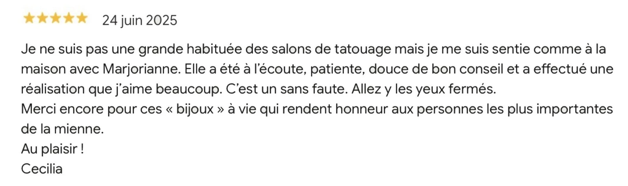 Avis écrit par Cecilia daté du 24 juin 2025, avec une note 5 étoiles. Le texte parle d'une expérience positive avec Marjorianne. Elle a été attentive, patiente et a donné de bons conseils. Elle a réalisé un tatouage digne d’un bijou