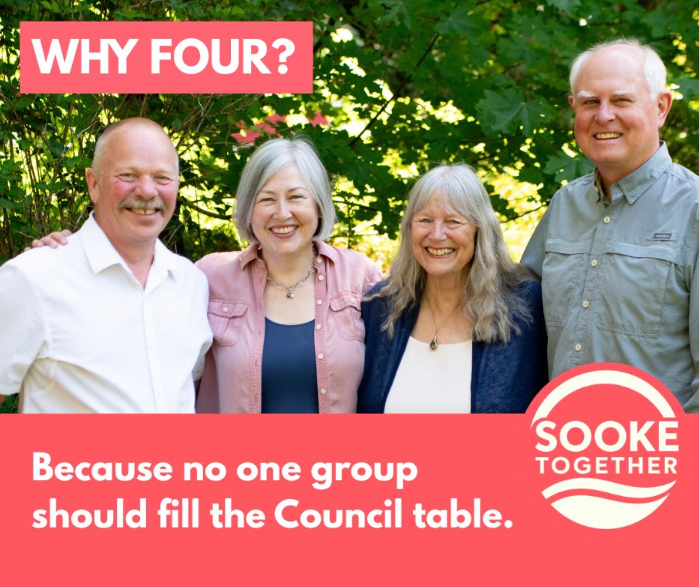 WHY FOUR?
Forming Sooke Together wasn't our original plan. But this election is different.
With a seven-person slate that appears to be well funded and heavily backed by building and development interests, we knew Council candidates running alone wou