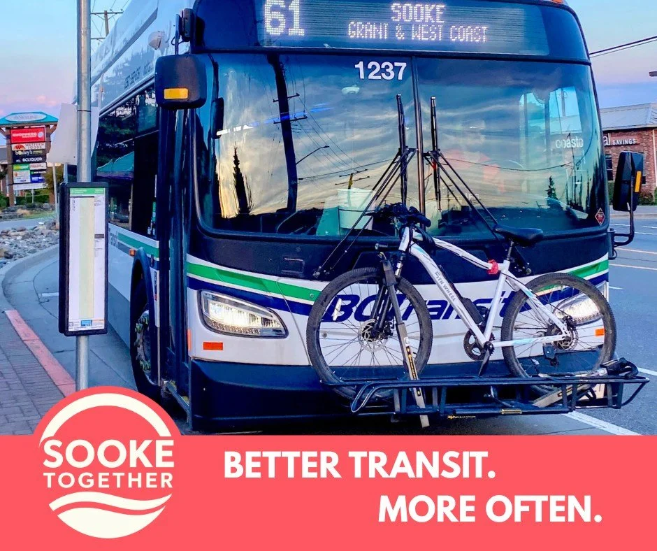 BETTER TRANSIT. MORE OFTEN.
Sooke needs better transit. Not everyone can or wants to drive, and every person who takes the bus is one less car on Sooke Road.

We need to keep pushing BC Transit for more frequent and more reliable service between Sook