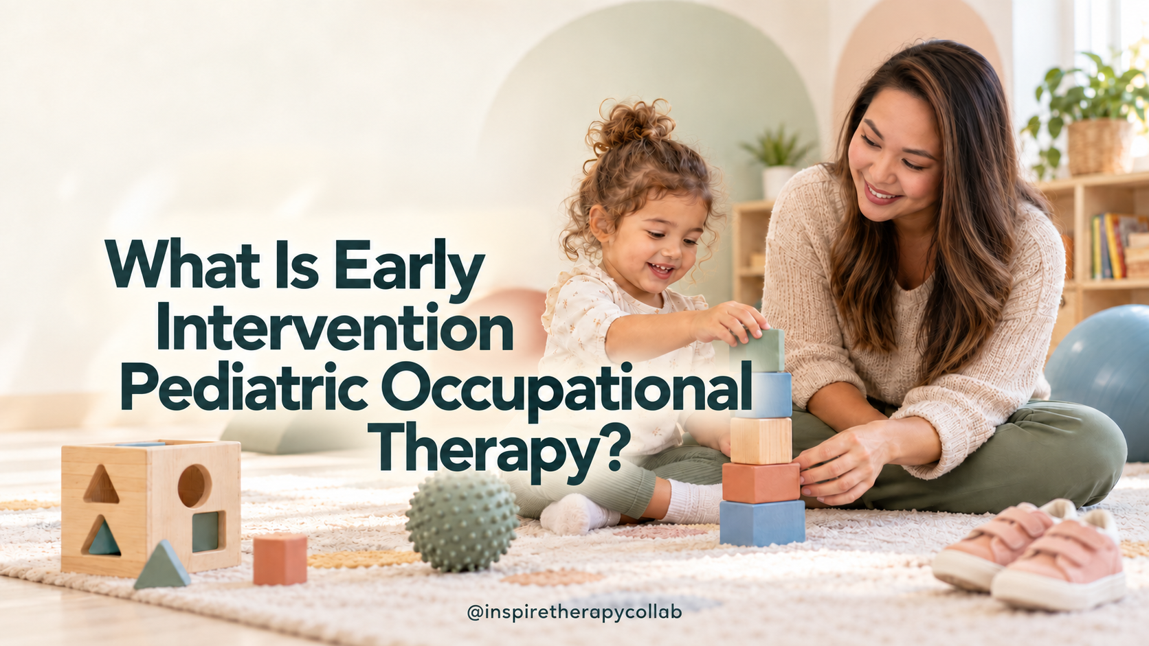 What Is Early Intervention Pediatric Occupational Therapy? Supporting Your Child’s Development from Birth to Age 5