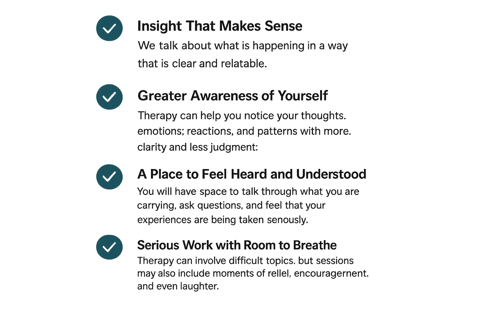 A list with four points about therapy benefits The points are: 1. Insight That Makes Sense; 2. Greater Awareness of Yourself; 3. A Place to Feel Heard and Understood; 4. Serious Work with Room to Breathe. The text discusses how therapy helps understand thoughts, emotions, patterns, and provides a safe space for expression and relaxation.