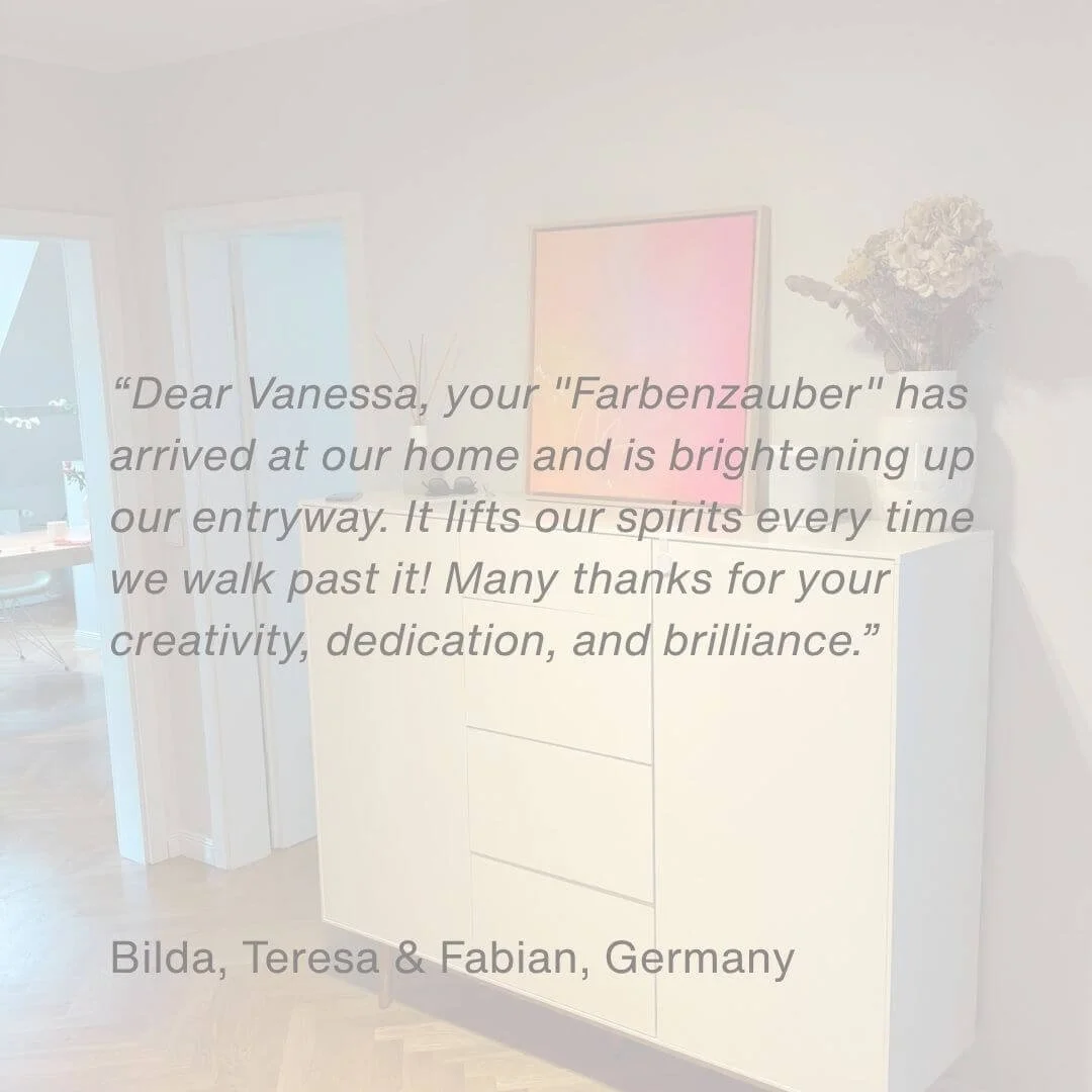 Positive customer feedback: "Dear Vanessa, your "Farbenzauber" has arrived at our home and is brightening up our entryway. It lifts our spirits every time we walk past it! Many thanks for your creativity, dedication, and brilliance. Artwork hangs abo