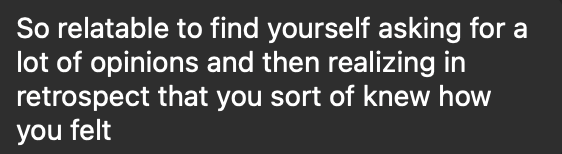 Text on a dark background reading, 'So relatable to find yourself asking for a lot of opinions and then realizing in retrospect that you sort of knew how you felt.'