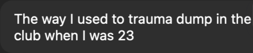Text saying, 'The way I used to trauma dump in the club when I was 23'.