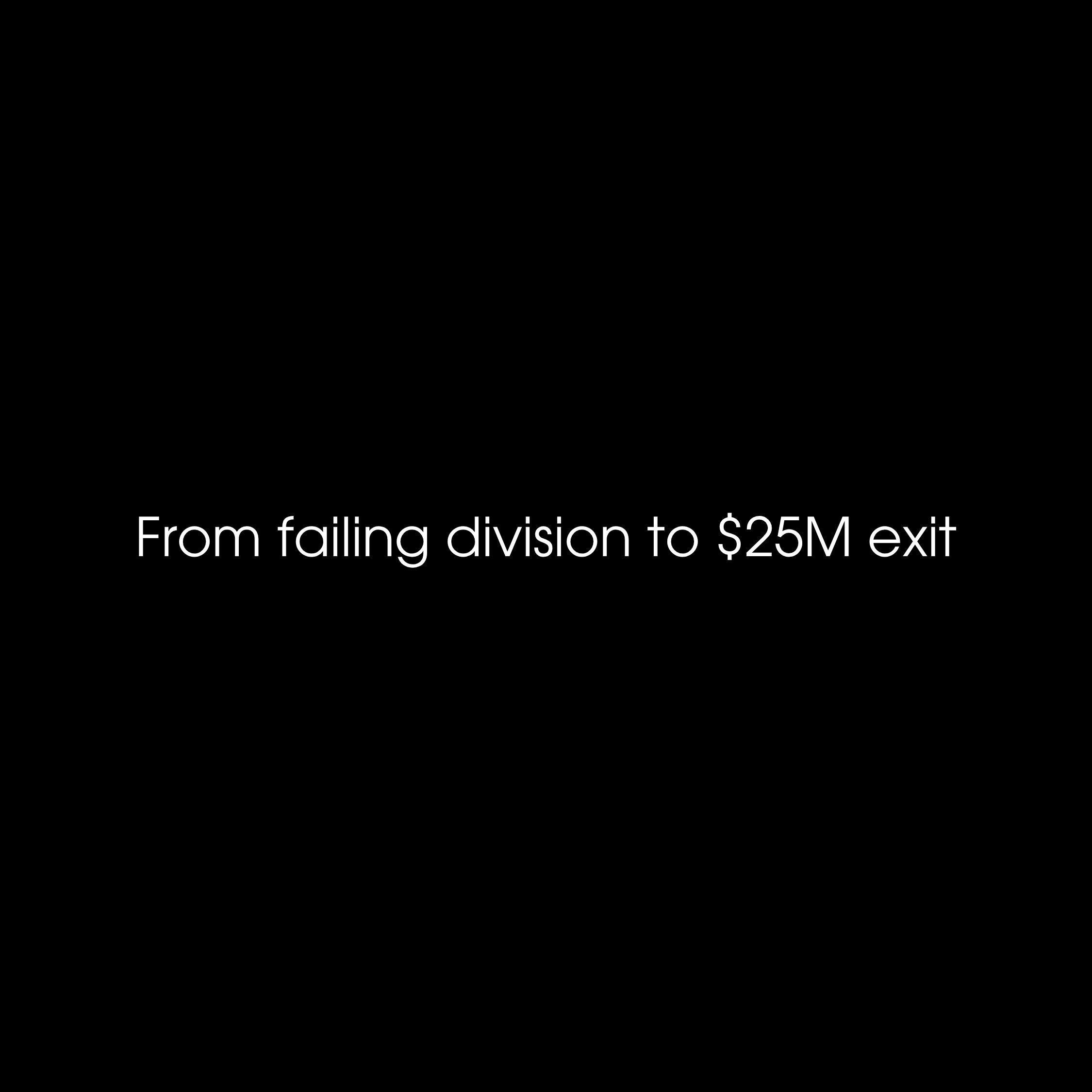 From failing division to $25M exit