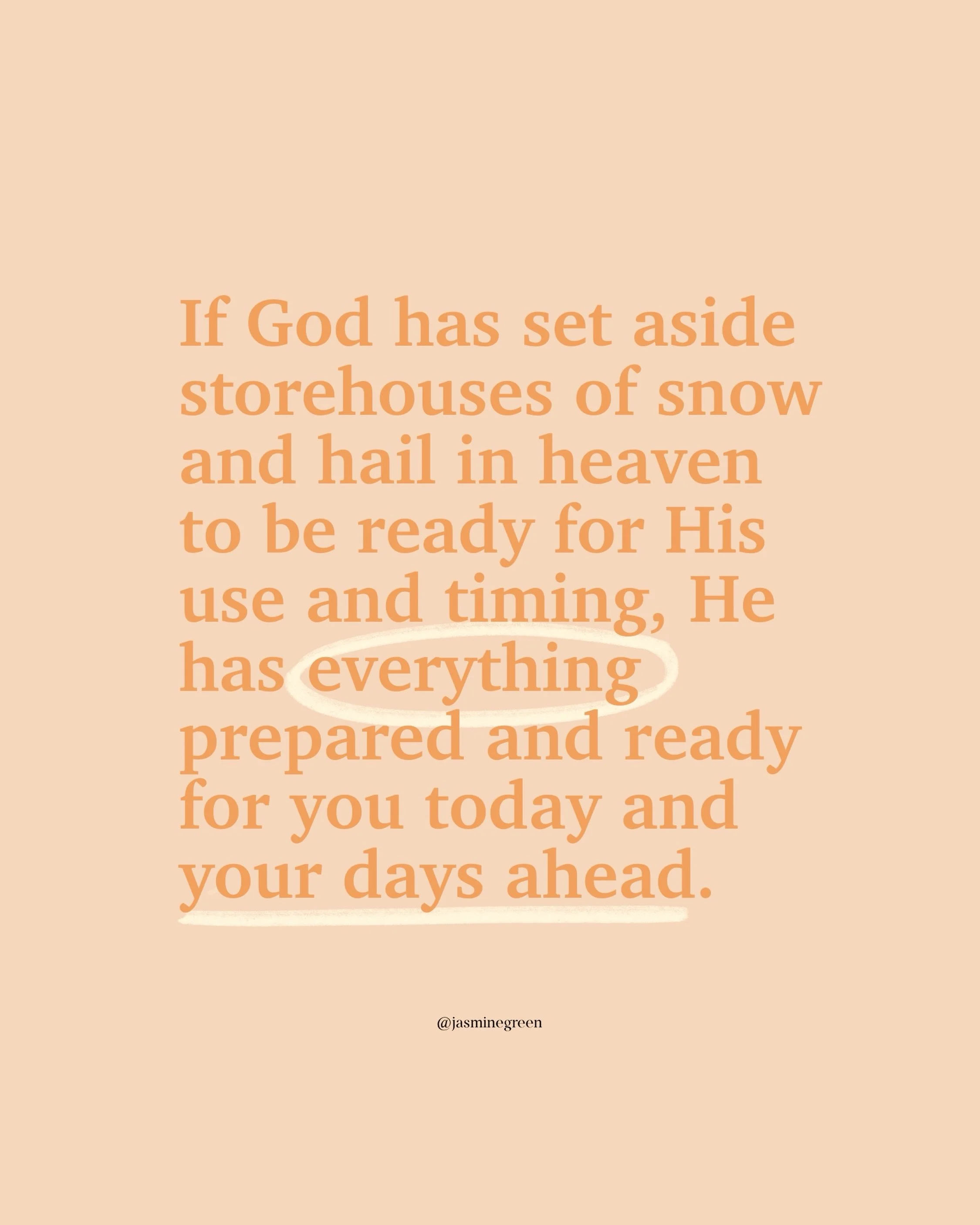 Good plans are ALREADY prepared, waiting and ready&mdash;that&rsquo;s just how God does things. 

He has storehouses are set aside in heaven, filled with snow and hail, to use in His exact timing.

The things we don&rsquo;t even give a second thought