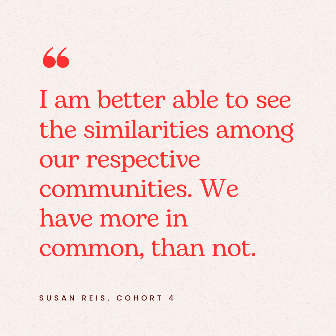 Quote by Susan Reis from Cohort 4, in red text on a beige background: 'I am better able to see the similarities among our respective communities. We have more in common, than not.'