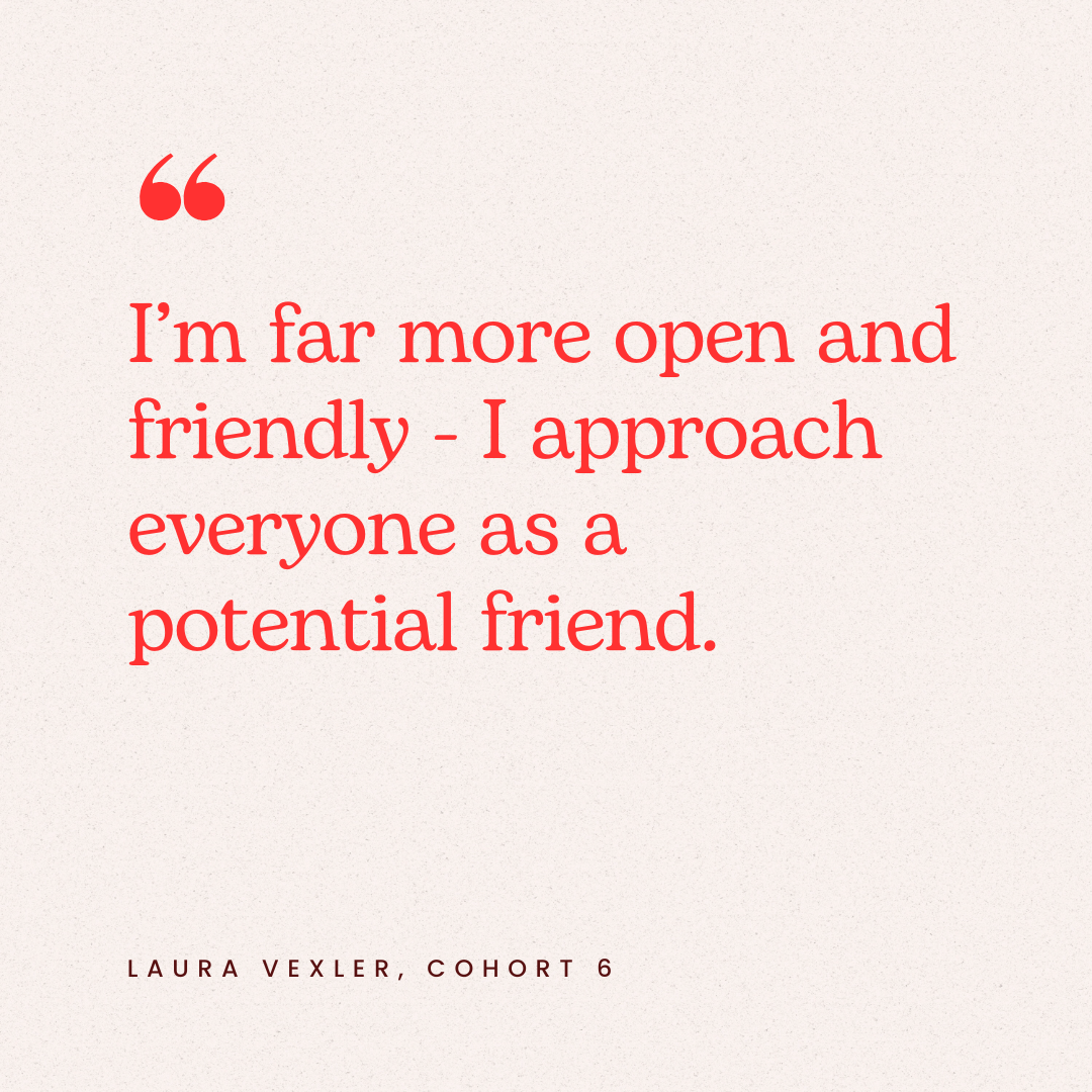 Quote by Laura Vexler from Cohort 6, stating: 'I'm far more open and friendly - I approach everyone as a potential friend.'