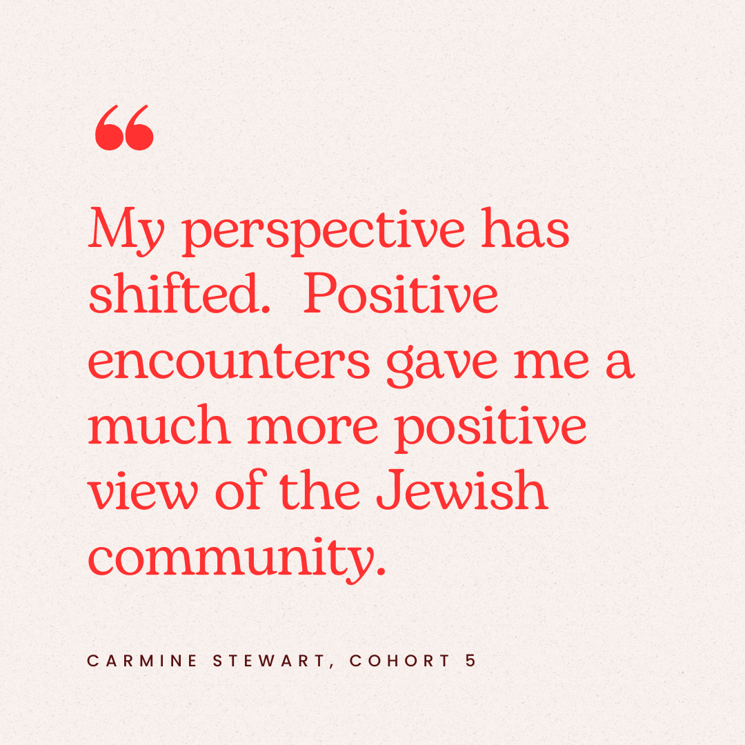 Quote by Carmine Stewart from Cohort 5: "My perspective has shifted. Positive encounters gave me a much more positive view of the Jewish community."