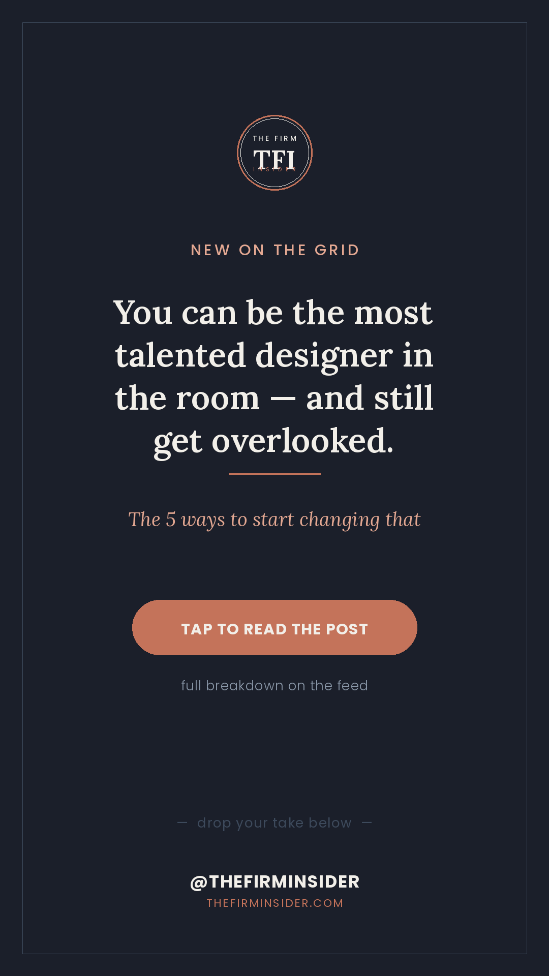 A promotional graphic for The Firm Insider, featuring an announcement about new content. It has a dark background with a circular logo at the top, followed by the text "New on the Grid" and a message in large bold font that reads "You can be the most talented designer in the room — and still get overlooked." Beneath that, there's a note about the five ways to start changing that, and a prominent button that says "Tap to read the post." The footer includes social media handle @THEFIRMINSIDER and website thefirminsider.com.