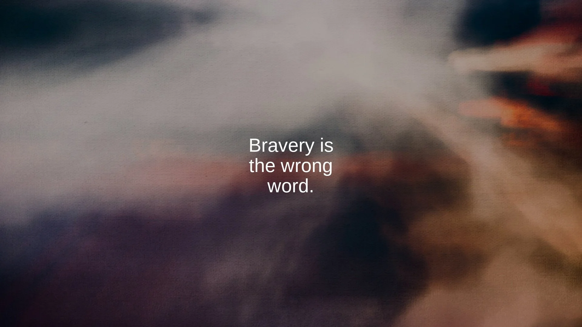 Bravery is the wrong word