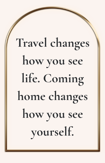 •	Travel changes how you see life. Coming home changes how you see yourself.