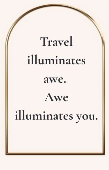 •	Travel illuminates awe. Awe illuminates you.