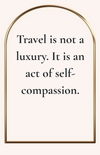 Travel is not a luxury. It is an act of self-compassion.