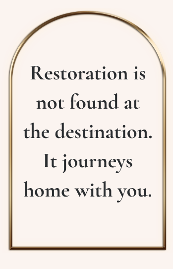 •	Restoration is not found at the destination. It journeys home with you.