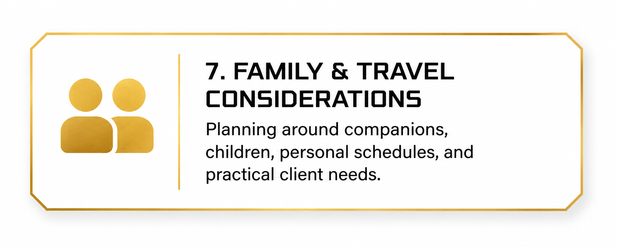 A graphic with a yellow icon of two people on the left and text on the right that reads, "7. Family & Travel Considerations. Planning around companions, children, personal schedules, and practical client needs."
