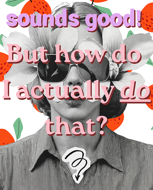 A black-and-white photo of a person wearing sunglasses, with large flower petals around their face, and strawberries in the background. Overlaid in purple and pink text are the words: 'sounds good! But how do I actually do that?'.
