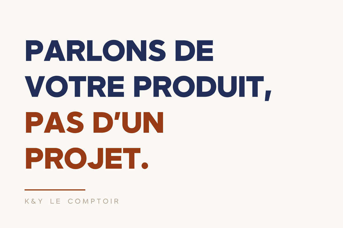Parlons de votre produit, pas d’un projet.