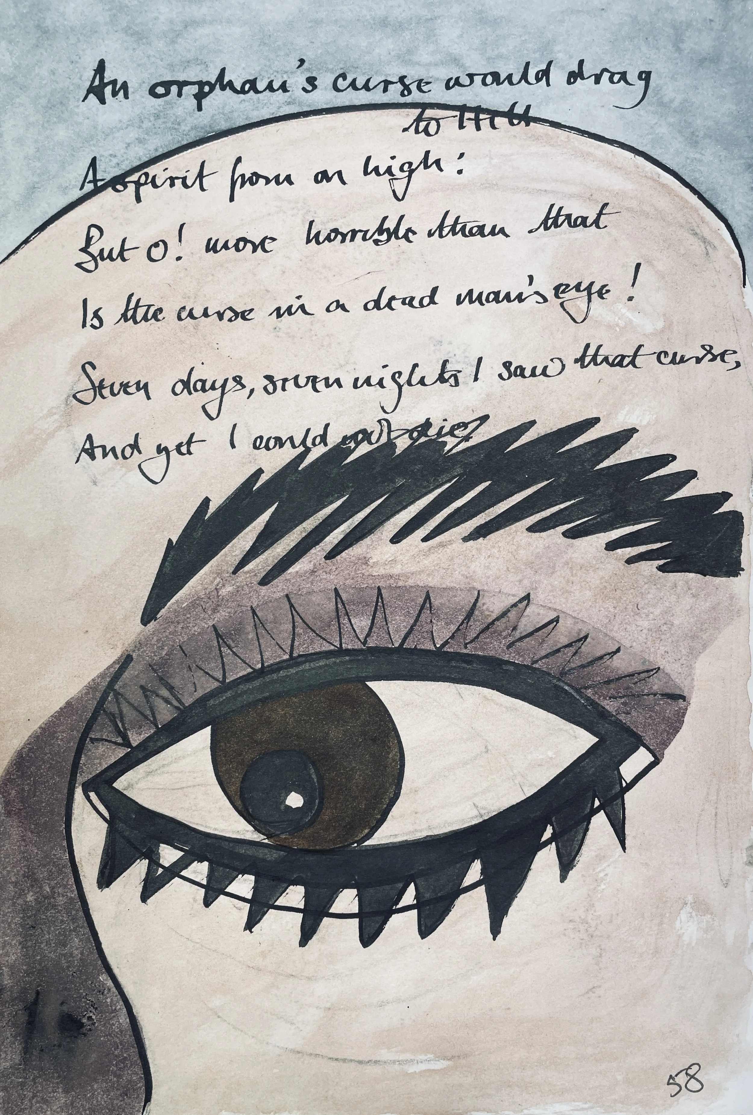 An orphan's curse would drag to hell 
A spirit from on high; 
But oh! more horrible than that 
Is the curse in a dead man's eye! 
Seven days, seven nights, I saw that curse, 
And yet I could not die.