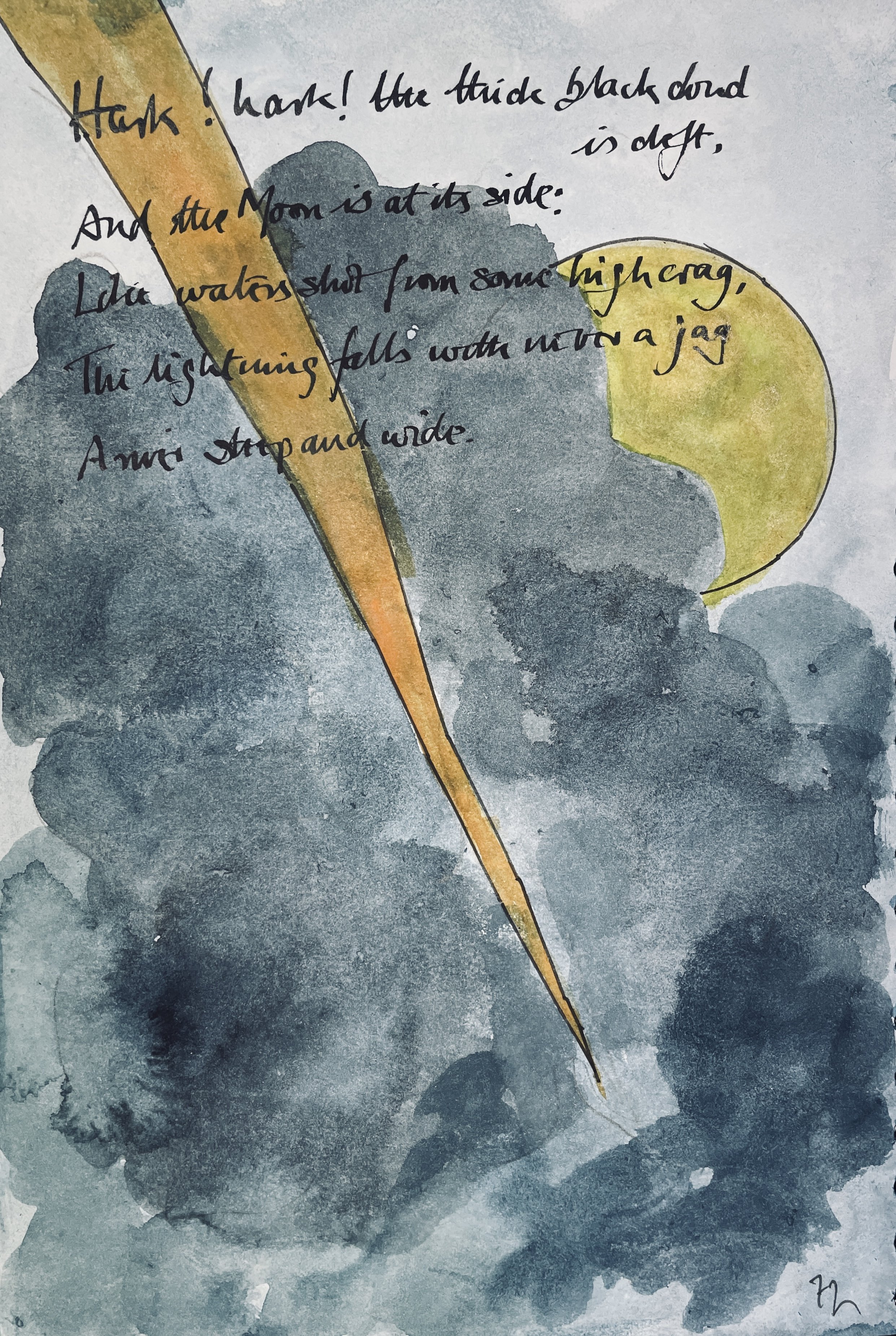 Hark! Hark! The thick black cloud was cleft, and still 
The Moon was at its side: 
Like waters shot from some high crag, 
The lightning fell with never a jag, 
A river steep and wide.