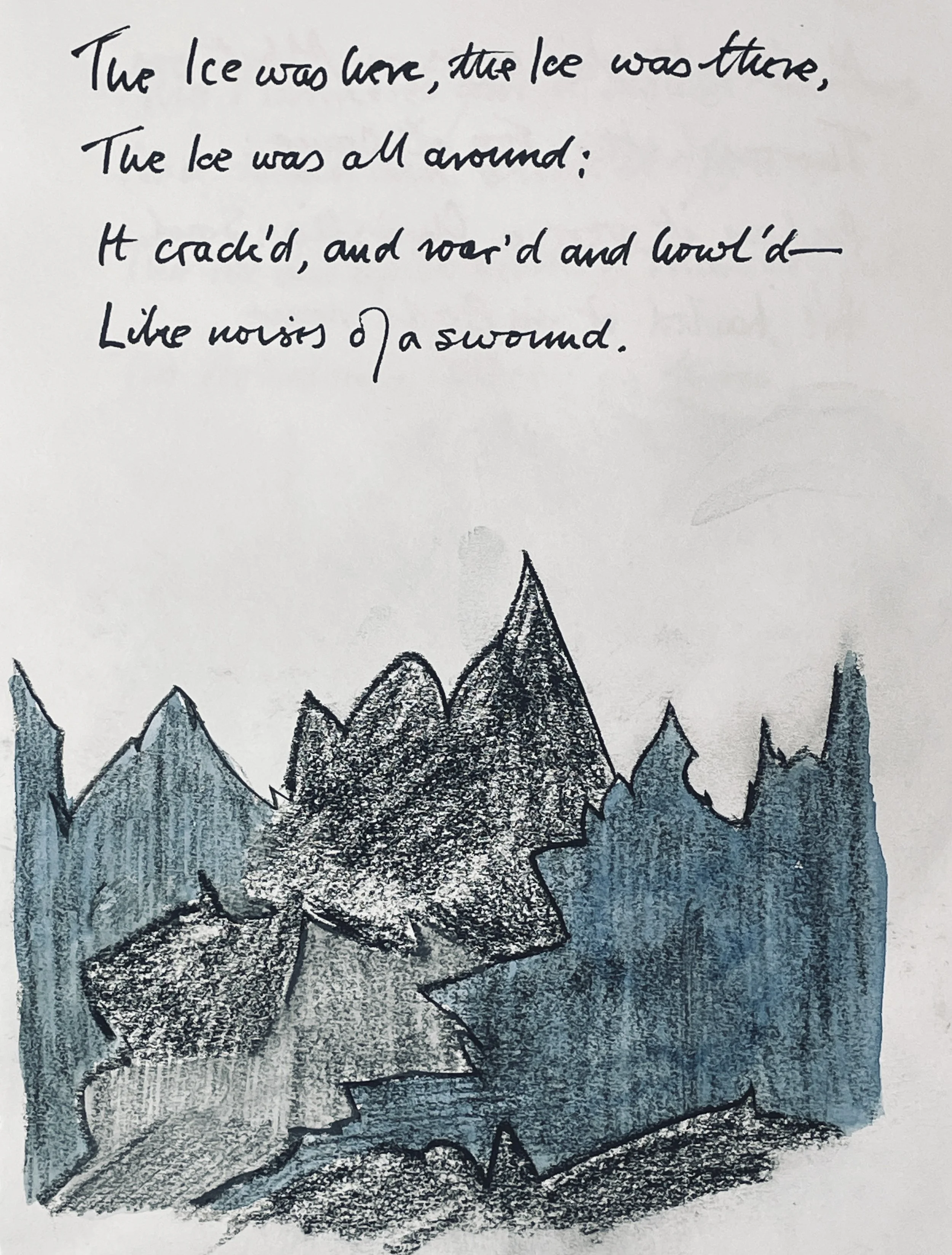 The ice was here, the ice was there, 
The ice was all around: 
It cracked and growled, and roared and howled, 
Like noises in a swound!