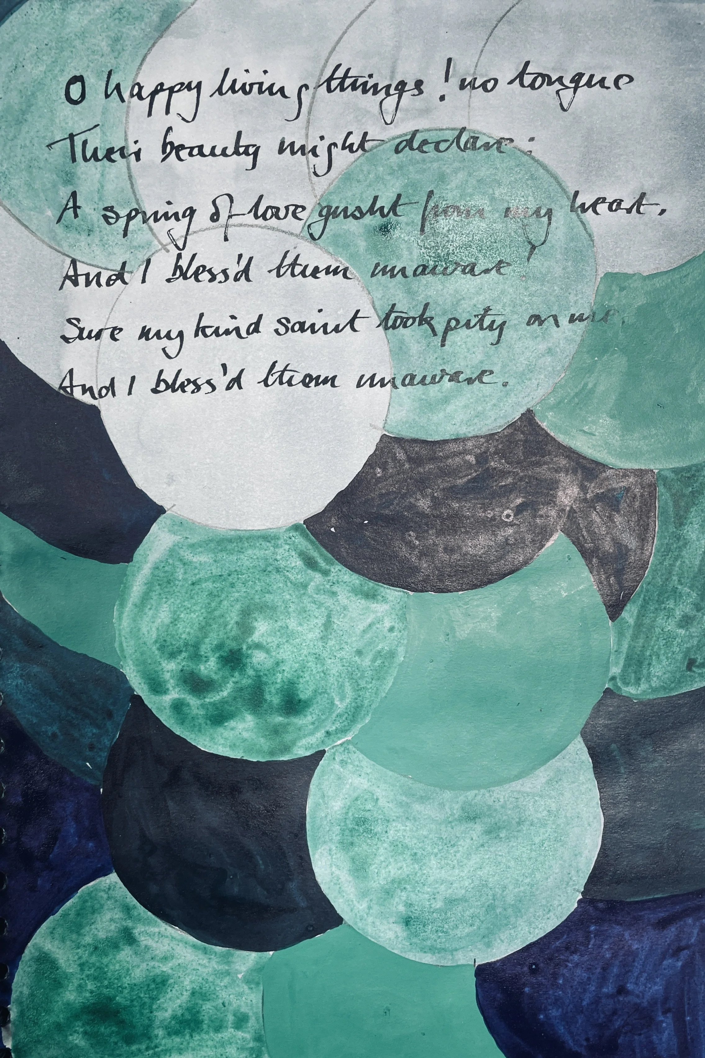 O happy living things! no tongue 
Their beauty might declare: 
A spring of love gushed from my heart, 
And I blessed them unaware: 
Sure my kind saint took pity on me, 
And I blessed them unaware.