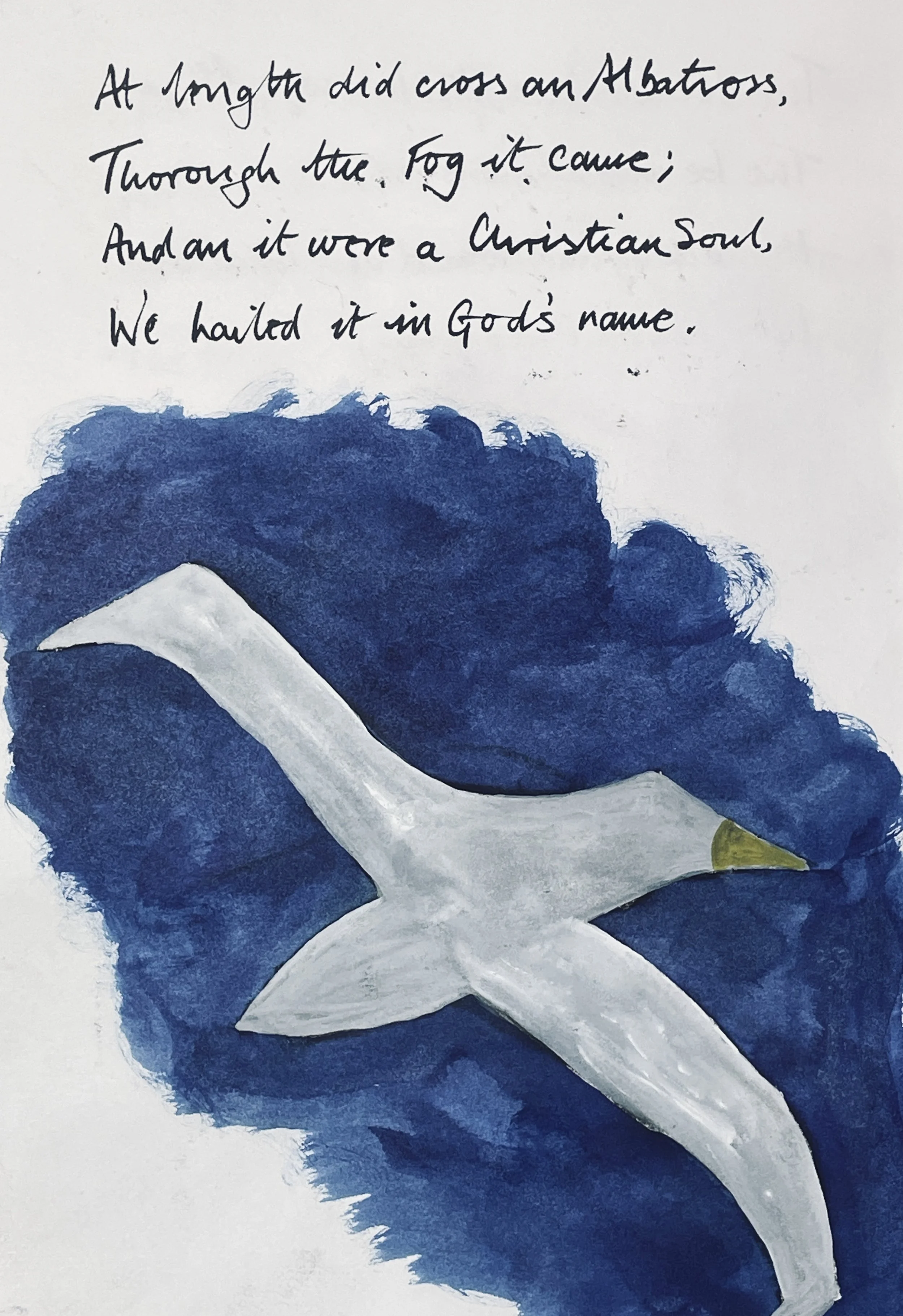 At length did cross an Albatross, 
Thorough the fog it came; 
As if it had been a Christian soul, 
We hailed it in God's name.